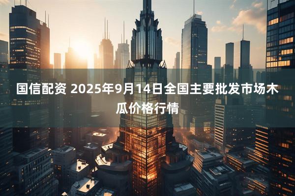 国信配资 2025年9月14日全国主要批发市场木瓜价格行情