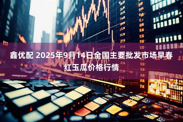 鑫优配 2025年9月14日全国主要批发市场早春红玉瓜价格行情