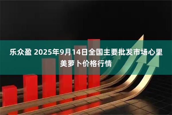 乐众盈 2025年9月14日全国主要批发市场心里美萝卜价格行情