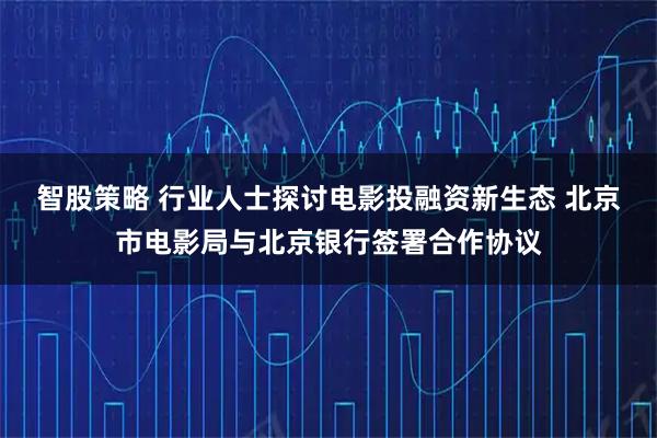 智股策略 行业人士探讨电影投融资新生态 北京市电影局与北京银行签署合作协议