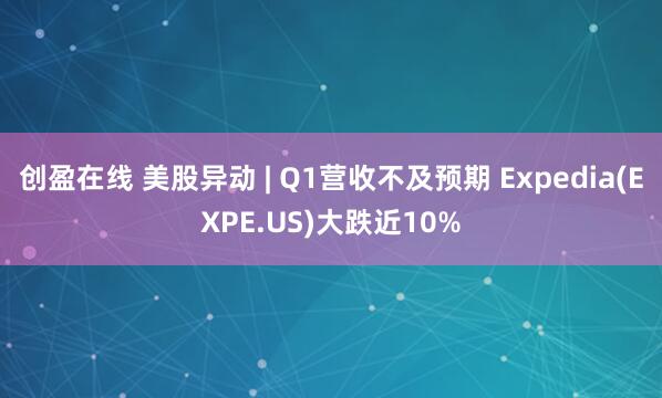 创盈在线 美股异动 | Q1营收不及预期 Expedia(EXPE.US)大跌近10%