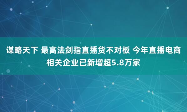 谋略天下 最高法剑指直播货不对板 今年直播电商相关企业已新增超5.8万家