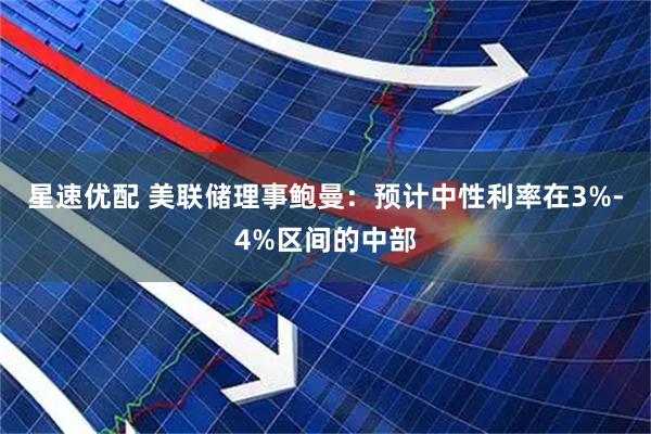 星速优配 美联储理事鲍曼：预计中性利率在3%-4%区间的中部