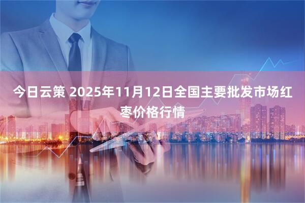 今日云策 2025年11月12日全国主要批发市场红枣价格行情
