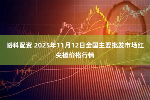 峪科配资 2025年11月12日全国主要批发市场红尖椒价格行情