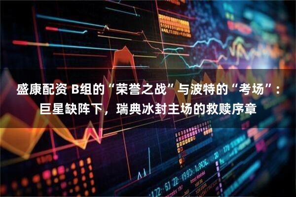 盛康配资 B组的“荣誉之战”与波特的“考场”：巨星缺阵下，瑞典冰封主场的救赎序章