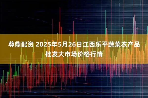 尊鼎配资 2025年5月26日江西乐平蔬菜农产品批发大市场价格行情