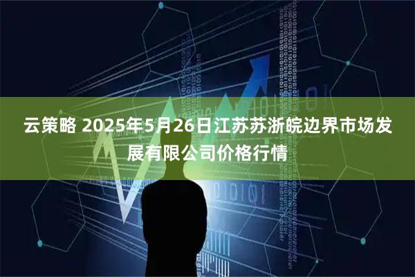 云策略 2025年5月26日江苏苏浙皖边界市场发展有限公司价格行情