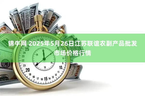 锦牛网 2025年5月26日江苏联谊农副产品批发市场价格行情