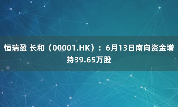 恒瑞盈 长和（00001.HK）：6月13日南向资金增持39.65万股