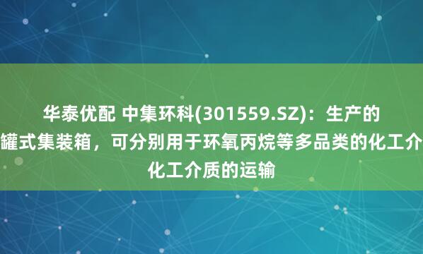 华泰优配 中集环科(301559.SZ)：生产的不同种类罐式集装箱，可分别用于环氧丙烷等多品类的化工介质的运输