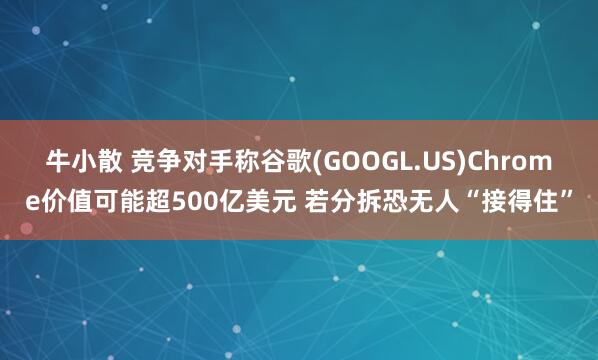 牛小散 竞争对手称谷歌(GOOGL.US)Chrome价值可能超500亿美元 若分拆恐无人“接得住”