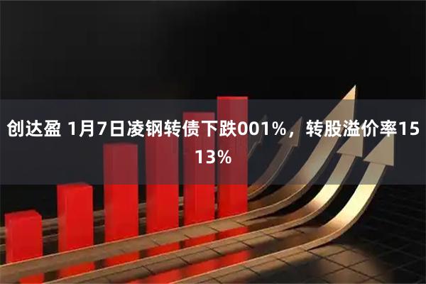 创达盈 1月7日凌钢转债下跌001%，转股溢价率1513%