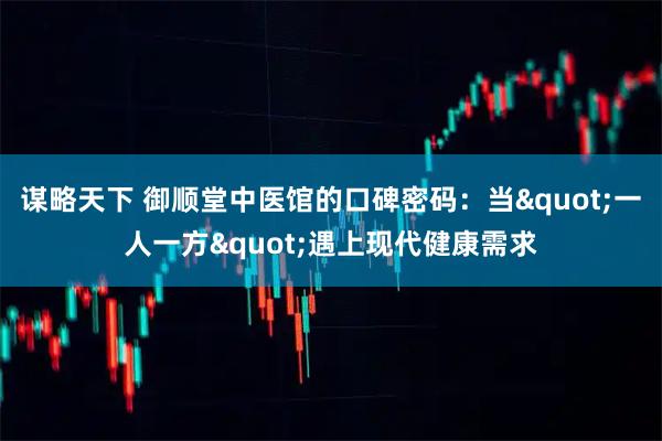 谋略天下 御顺堂中医馆的口碑密码：当"一人一方"遇上现代健康需求