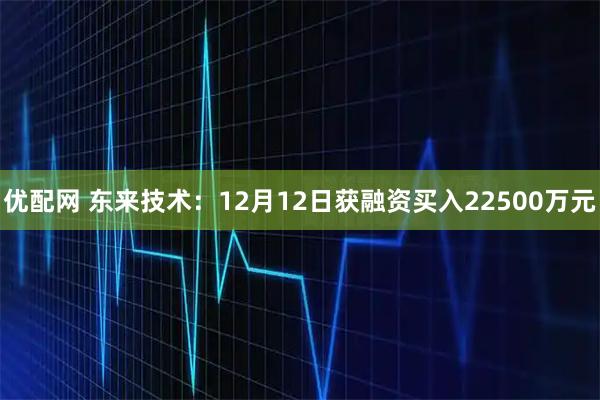 优配网 东来技术：12月12日获融资买入22500万元