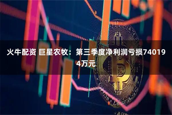 火牛配资 巨星农牧：第三季度净利润亏损740194万元