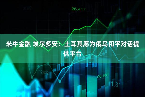 米牛金融 埃尔多安：土耳其愿为俄乌和平对话提供平台