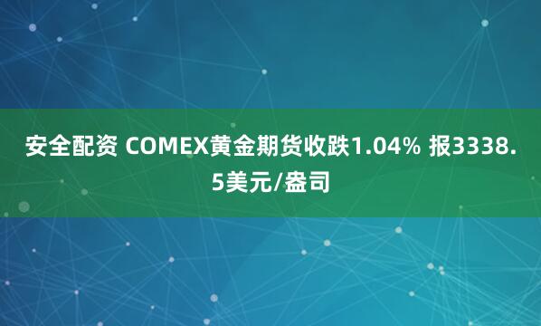 安全配资 COMEX黄金期货收跌1.04% 报3338.5美元/盎司