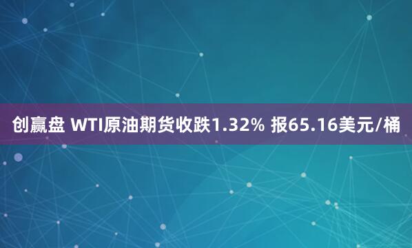 创赢盘 WTI原油期货收跌1.32% 报65.16美元/桶